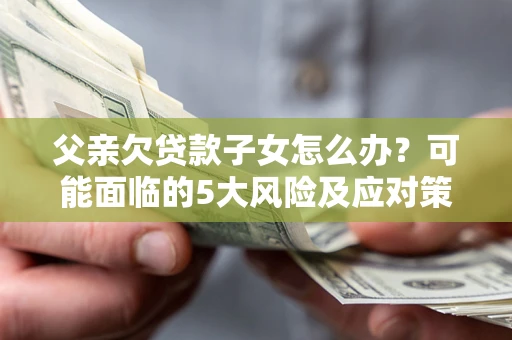 北京父亲欠贷款子女怎么办?可能面临的5大风险及应对策略 北京父亲欠贷款子女怎么办?可能面临的5大风险及应对策略
