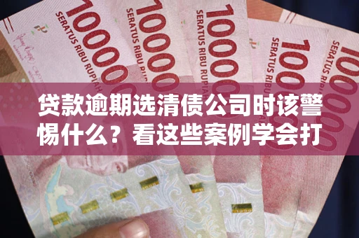 北京贷款逾期选清债公司时该警惕什么？看这些案例学会打翻身仗