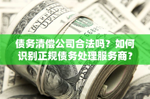 北京债务清偿公司合法吗？如何识别正规债务处理服务商？