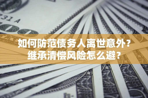 北京如何防范债务人离世意外？继承清偿风险怎么避？