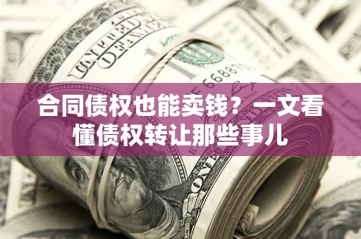 北京合同债权也能卖钱？一文看懂债权转让那些事儿