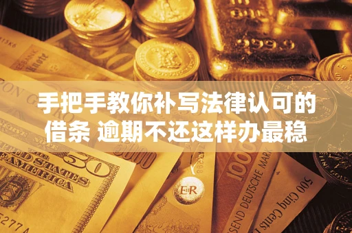 北京手把手教你补写法律认可的借条 逾期不还这样办最稳妥
