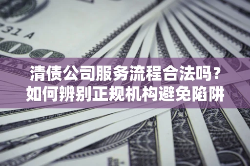 北京清债公司服务流程合法吗？如何辨别正规机构避免陷阱？