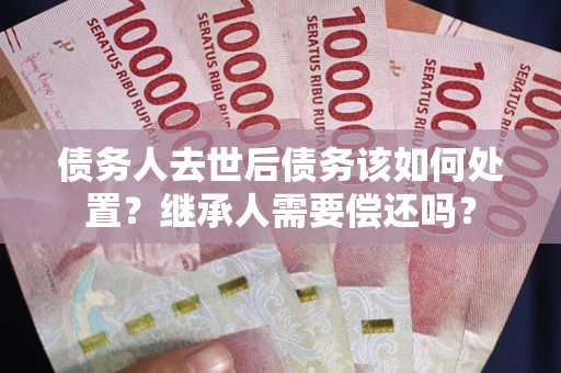 北京债务人去世后债务该如何处置？继承人需要偿还吗？