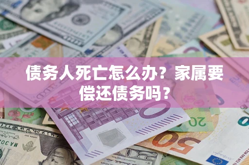北京债务人死亡怎么办？家属要偿还债务吗？