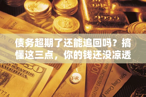 北京债务超期了还能追回吗？搞懂这三点，你的钱还没凉透