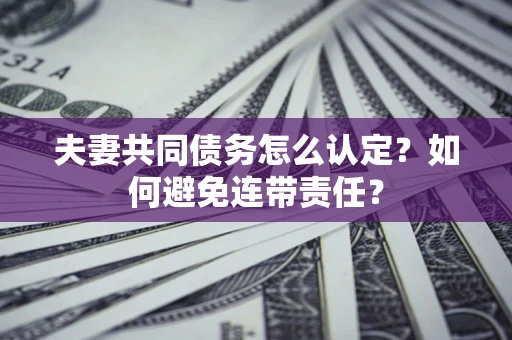 北京夫妻共同债务怎么认定？如何避免连带责任？