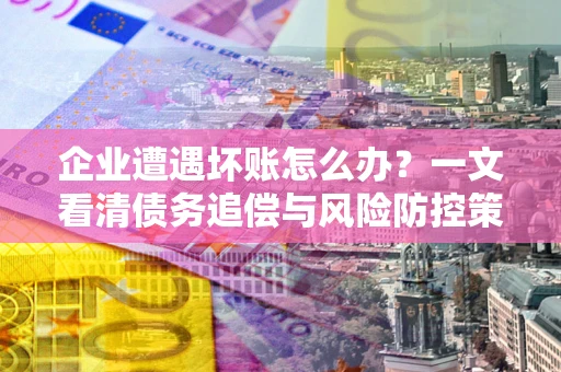 北京企业遭遇坏账怎么办？一文看清债务追偿与风险防控策略