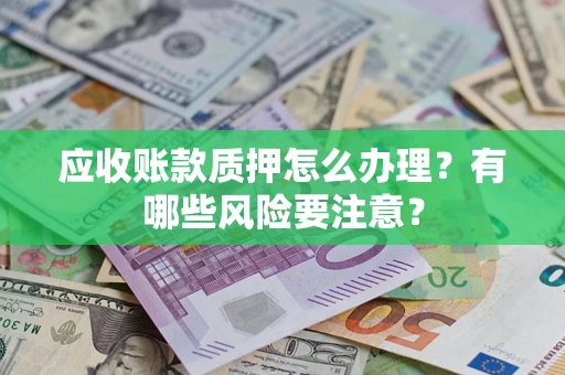 北京应收账款质押怎么办理？有哪些风险要注意？