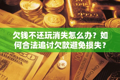 北京欠钱不还玩消失怎么办？如何合法追讨欠款避免损失？