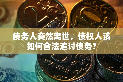 北京债务人突然离世，债权人该如何合法追讨债务？