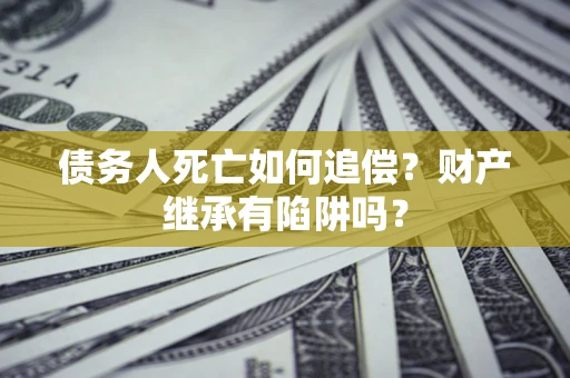北京债务人死亡如何追偿？财产继承有陷阱吗？