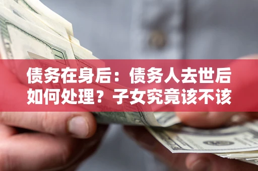 北京债务在身后：债务人去世后如何处理？子女究竟该不该还钱？