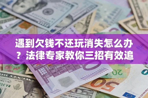 北京遇到欠钱不还玩消失怎么办？法律专家教你三招有效追债！