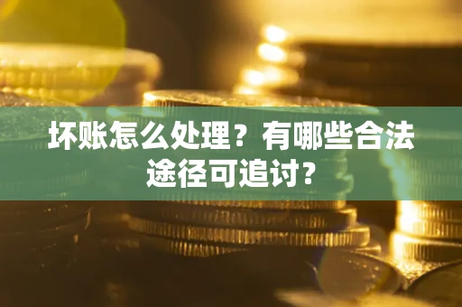 北京坏账怎么处理？有哪些合法途径可追讨？