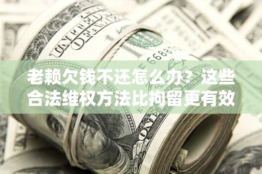北京老赖欠钱不还怎么办？这些合法维权方法比拘留更有效