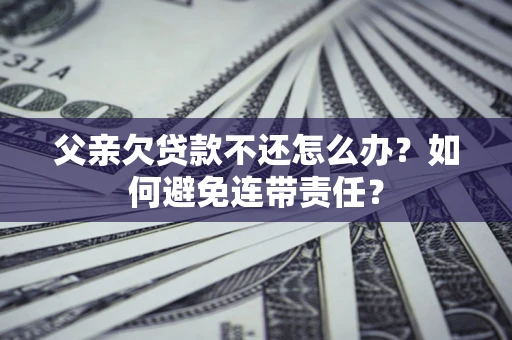 北京父亲欠贷款不还怎么办？如何避免连带责任？