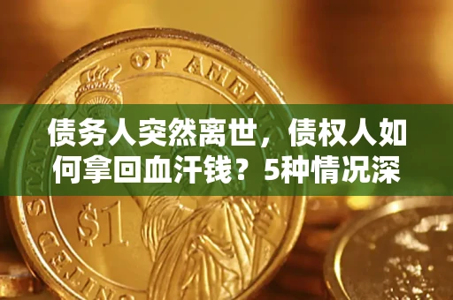 北京债务人突然离世，债权人如何拿回血汗钱？5种情况深度解析