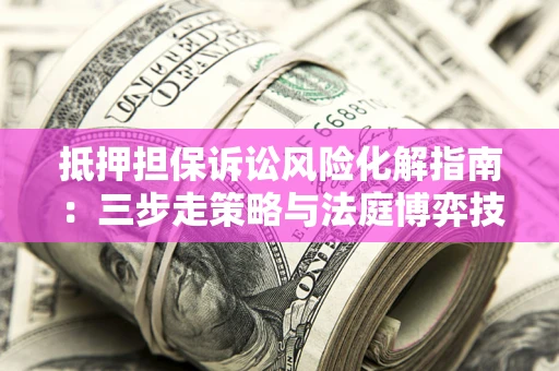 北京抵押担保诉讼风险化解指南：三步走策略与法庭博弈技巧