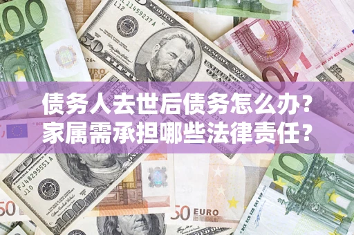 北京债务人去世后债务怎么办？家属需承担哪些法律责任？