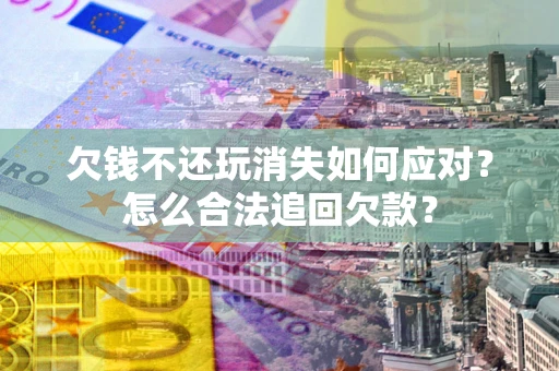 北京欠钱不还玩消失如何应对？怎么合法追回欠款？