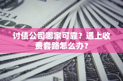 北京讨债公司哪家可靠？遇上收费套路怎么办？