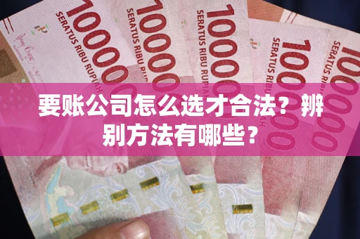 北京要账公司怎么选才合法？辨别方法有哪些？
