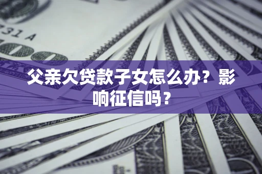 北京父亲欠贷款子女怎么办？影响征信吗？