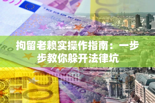 北京拘留老赖实操作指南：一步步教你躲开法律坑