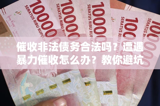 北京催收非法债务合法吗？遭遇暴力催收怎么办？教你避坑指南！