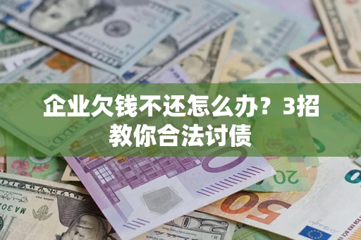 北京企业欠钱不还怎么办？3招教你合法讨债