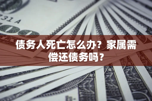 北京债务人死亡怎么办？家属需偿还债务吗？