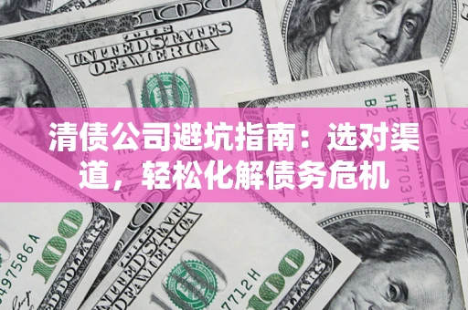 北京清债公司避坑指南：选对渠道，轻松化解债务危机