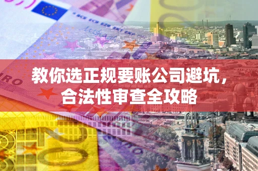 北京教你选正规要账公司避坑，合法性审查全攻略