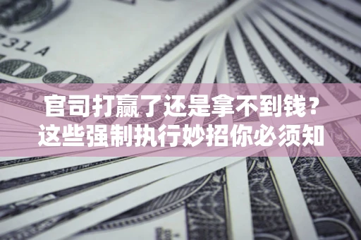 北京官司打赢了还是拿不到钱？这些强制执行妙招你必须知道