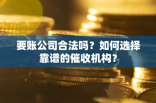 北京要账公司合法吗？如何选择靠谱的催收机构？