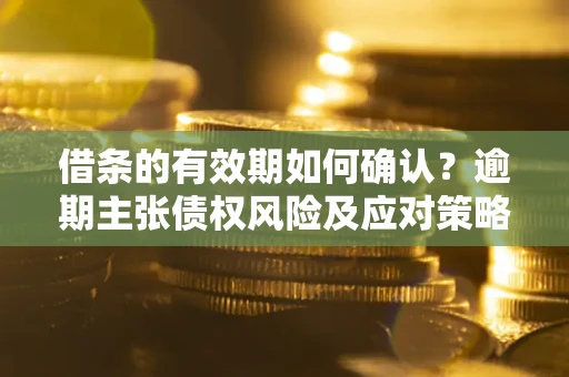北京借条的有效期如何确认？逾期主张债权风险及应对策略？