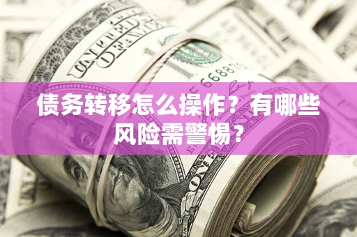 北京债务转移怎么操作？有哪些风险需警惕？