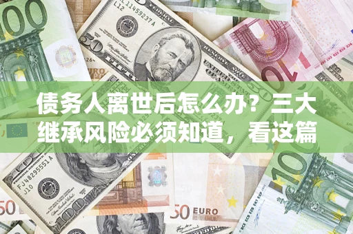 北京债务人离世后怎么办？三大继承风险必须知道，看这篇就够了