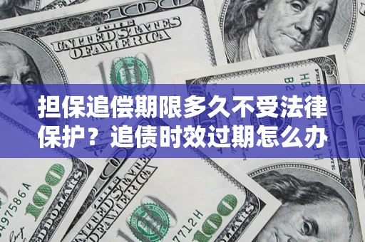 北京担保追偿期限多久不受法律保护？追债时效过期怎么办？