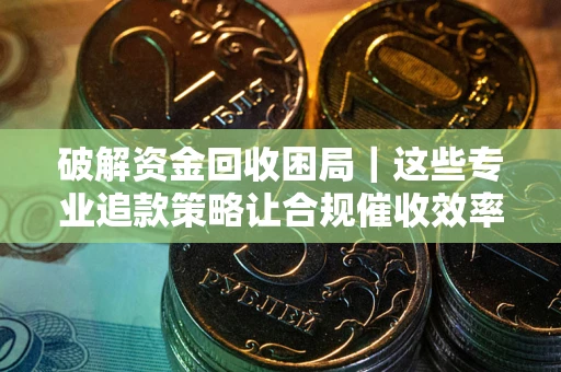 北京破解资金回收困局｜这些专业追款策略让合规催收效率翻倍
