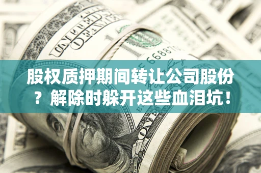 北京股权质押期间转让公司股份？解除时躲开这些血泪坑！