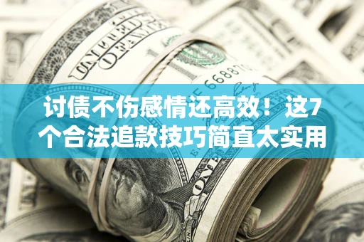北京讨债不伤感情还高效！这7个合法追款技巧简直太实用