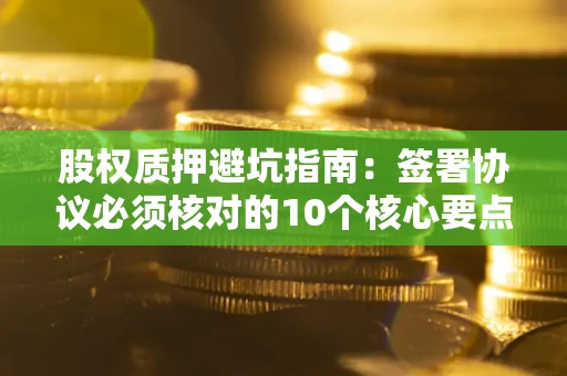 北京股权质押避坑指南:签署协议必须核对的10个核心要点 北京股权质押避坑指南:签署协议必须核对的10个核心要点