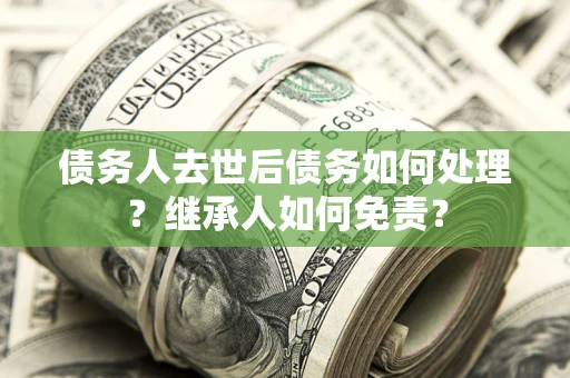北京债务人去世后债务如何处理？继承人如何免责？