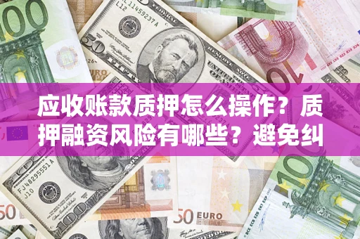 北京应收账款质押怎么操作？质押融资风险有哪些？避免纠纷高效融资技巧