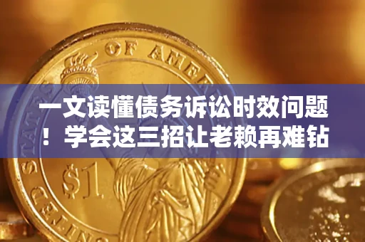 北京一文读懂债务诉讼时效问题！学会这三招让老赖再难钻空子