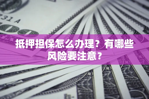 北京抵押担保怎么办理？有哪些风险要注意？