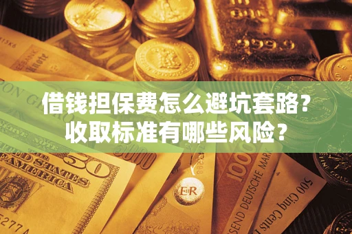 北京借钱担保费怎么避坑套路?收取标准有哪些风险? 北京借钱担保费怎么避坑套路?收取标准有哪些风险?