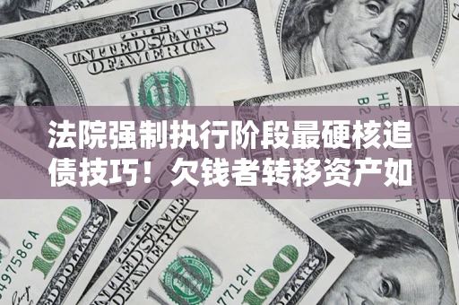 北京法院强制执行阶段最硬核追债技巧！欠钱者转移资产如何破解？